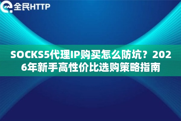 SOCKS5代理IP购买怎么防坑？2026年新手高性价比选购策略指南