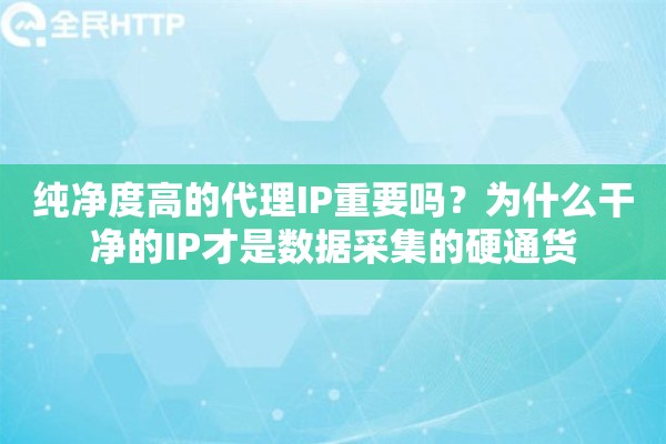 纯净度高的代理IP重要吗？为什么干净的IP才是数据采集的硬通货