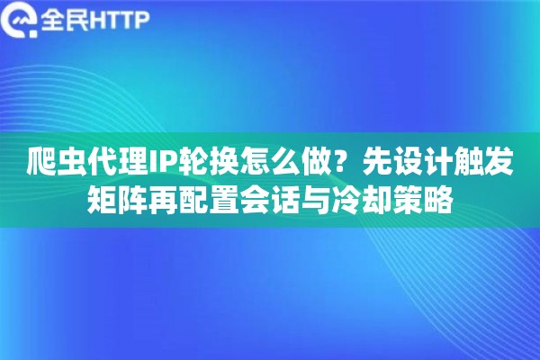 爬虫代理IP轮换怎么做？先设计触发矩阵再配置会话与冷却策略