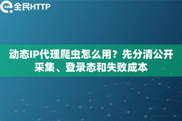 动态IP代理爬虫怎么用？先分清公开采集、登录态和失败成本