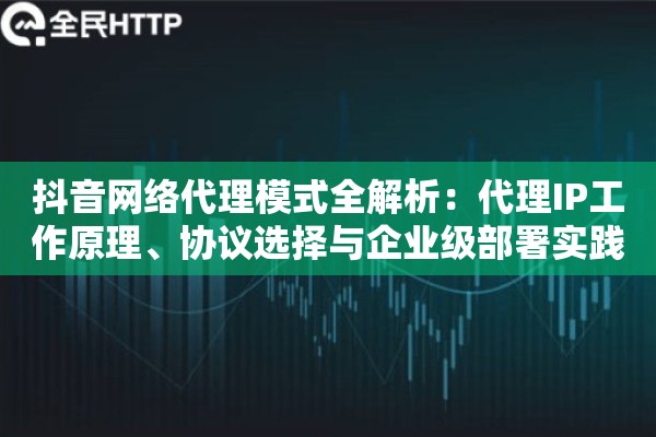 抖音网络代理模式全解析：代理IP工作原理、协议选择与企业级部署实践