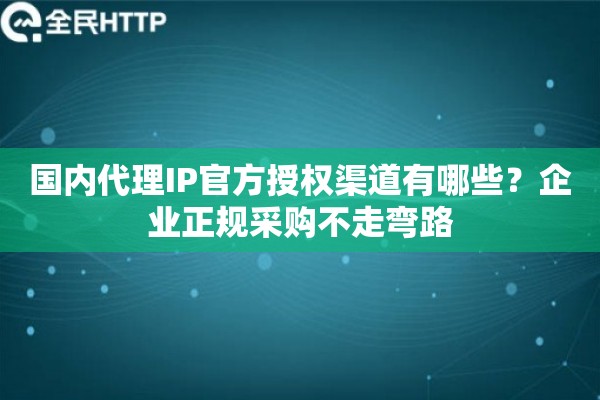 国内代理IP官方授权渠道有哪些?企业正规采购不走弯路 国内代理IP官方授权渠道有哪些?企业正规采购不走弯路