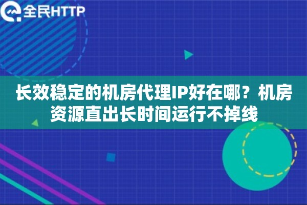 长效稳定的机房代理IP好在哪？机房资源直出长时间运行不掉线