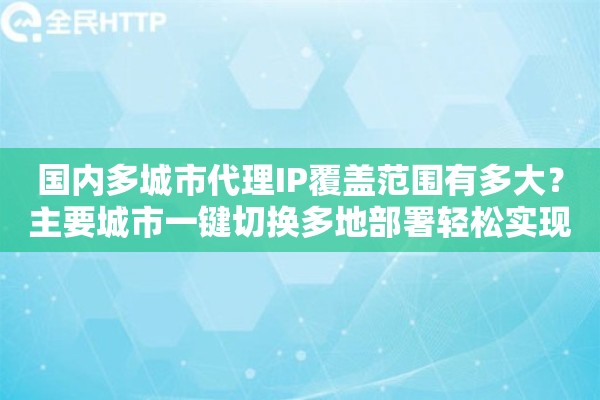 国内多城市代理IP覆盖范围有多大？主要城市一键切换多地部署轻松实现