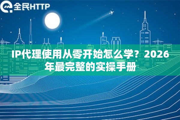IP代理使用从零开始怎么学？2026年最完整的实操手册