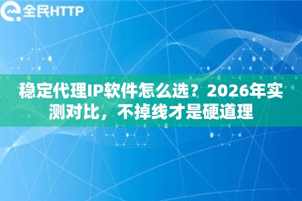 稳定代理IP软件怎么选?2026年实测对比,不掉线才是硬道理 稳定代理IP软件怎么选?2026年实测对比,不掉线才是硬道理
