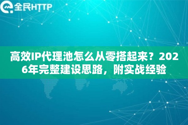 高效IP代理池怎么从零搭起来？2026年完整建设思路，附实战经验