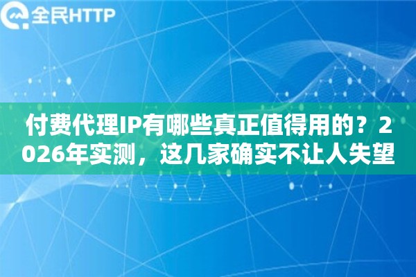 付费代理IP有哪些真正值得用的？2026年实测，这几家确实不让人失望