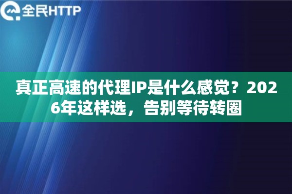 真正高速的代理IP是什么感觉？2026年这样选，告别等待转圈