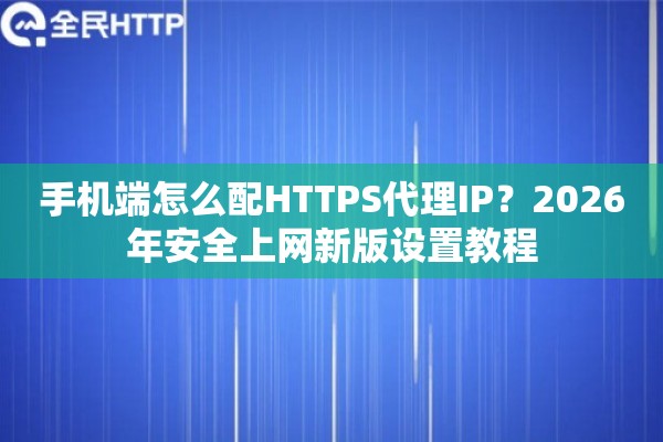 手机端怎么配HTTPS代理IP？2026年安全上网新版设置教程