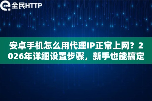 安卓手机怎么用代理IP正常上网？2026年详细设置步骤，新手也能搞定