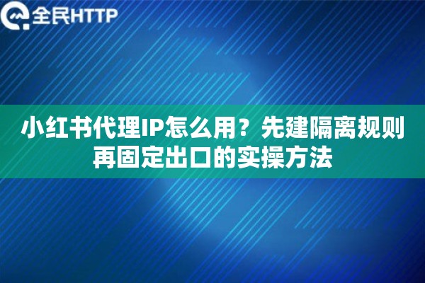 小红书代理IP怎么用？先建隔离规则再固定出口的实操方法