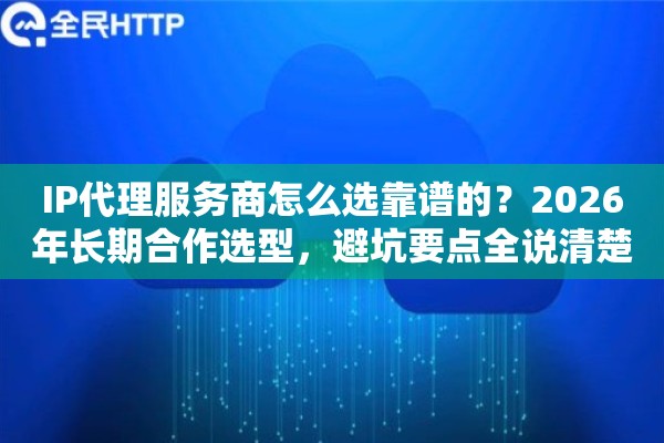 IP代理服务商怎么选靠谱的？2026年长期合作选型，避坑要点全说清楚