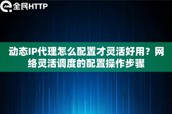 动态IP代理怎么配置才灵活好用？网络灵活调度的配置操作步骤
