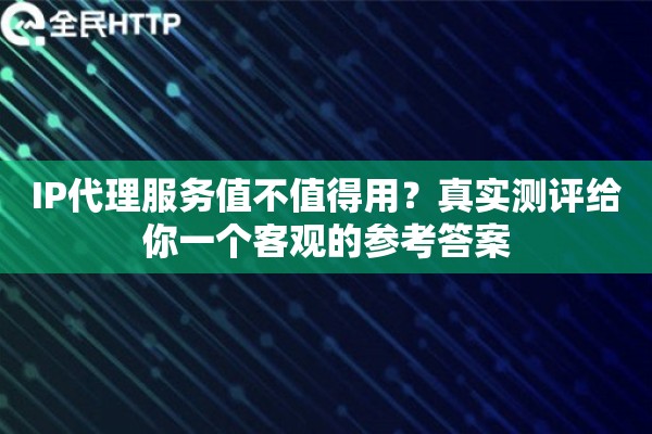 IP代理服务值不值得用？真实测评给你一个客观的参考答案
