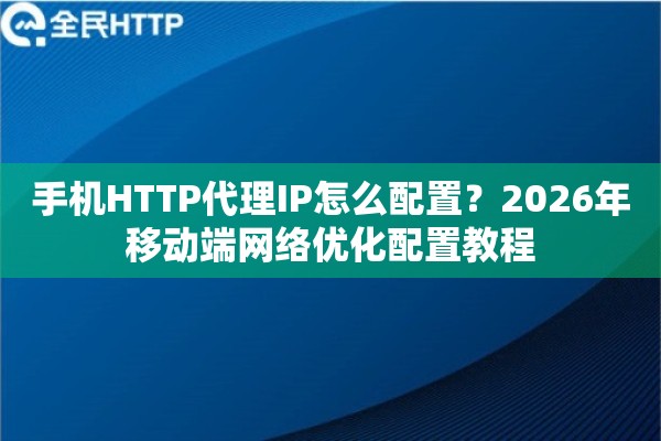 手机HTTP代理IP怎么配置？2026年移动端网络优化配置教程