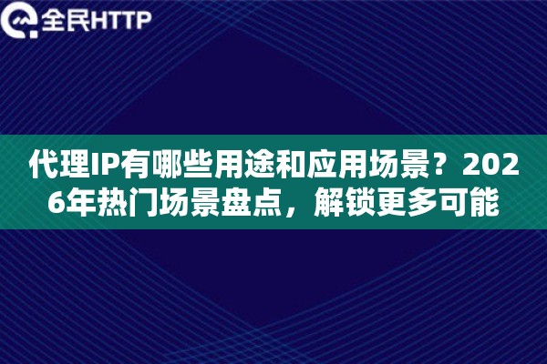 代理IP有哪些用途和应用场景？2026年热门场景盘点，解锁更多可能