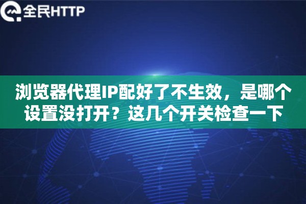 浏览器代理IP配好了不生效，是哪个设置没打开？这几个开关检查一下
