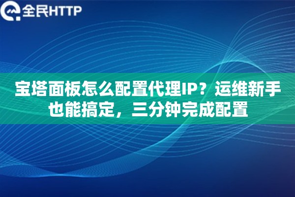 宝塔面板怎么配置代理IP？运维新手也能搞定，三分钟完成配置