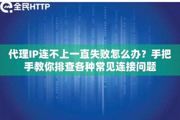代理IP连不上一直失败怎么办？手把手教你排查各种常见连接问题