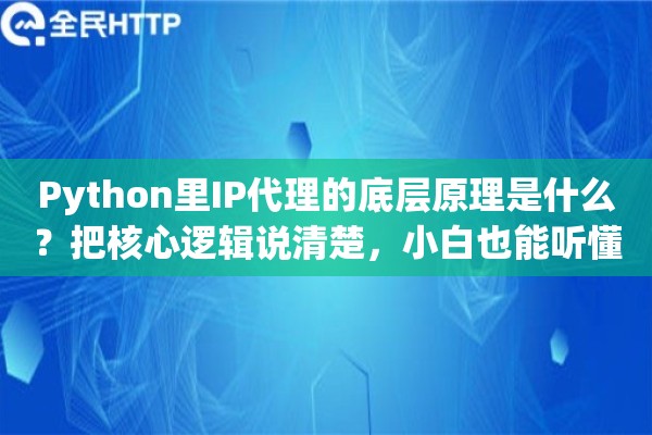 Python里IP代理的底层原理是什么？把核心逻辑说清楚，小白也能听懂
