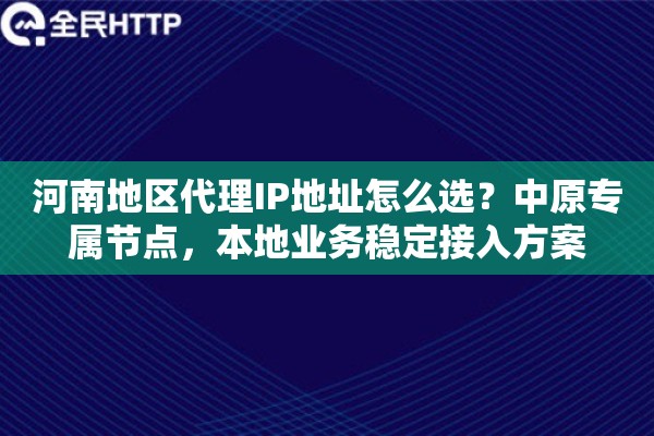 河南地区代理IP地址怎么选？中原专属节点，本地业务稳定接入方案
