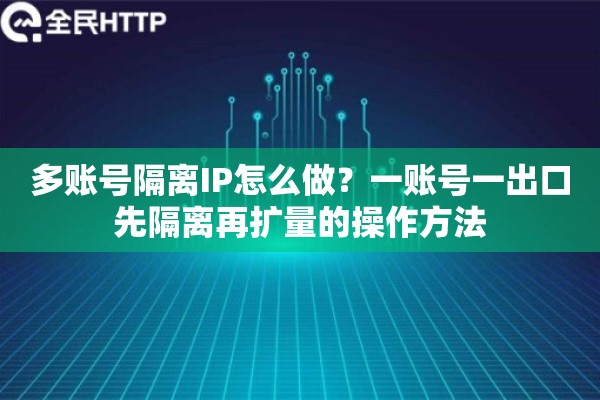 多账号隔离IP怎么做？一账号一出口先隔离再扩量的操作方法