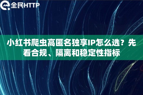 小红书爬虫高匿名独享IP怎么选？先看合规、隔离和稳定性指标