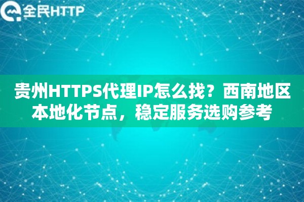 贵州HTTPS代理IP怎么找？西南地区本地化节点，稳定服务选购参考