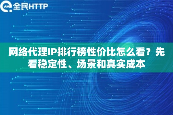 网络代理IP排行榜性价比怎么看？先看稳定性、场景和真实成本