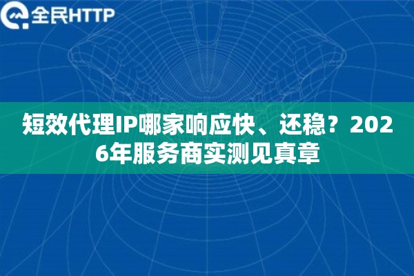 短效代理IP哪家响应快、还稳？2026年服务商实测见真章