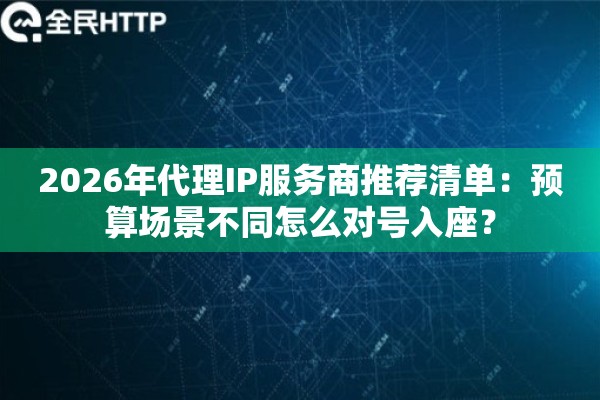 2026年代理IP服务商推荐清单：预算场景不同怎么对号入座？