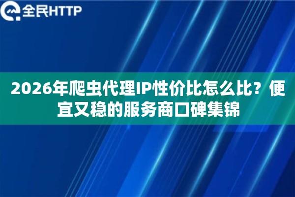 2026年爬虫代理IP性价比怎么比？便宜又稳的服务商口碑集锦