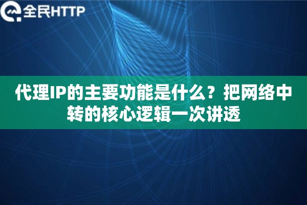 代理IP的主要功能是什么？把网络中转的核心逻辑一次讲透
