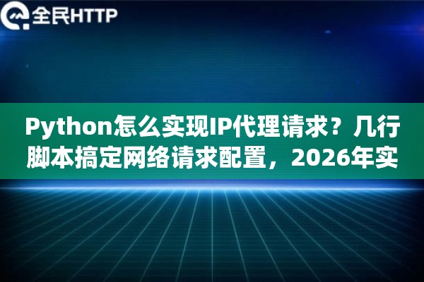 Python怎么实现IP代理请求？几行脚本搞定网络请求配置，2026年实战参考