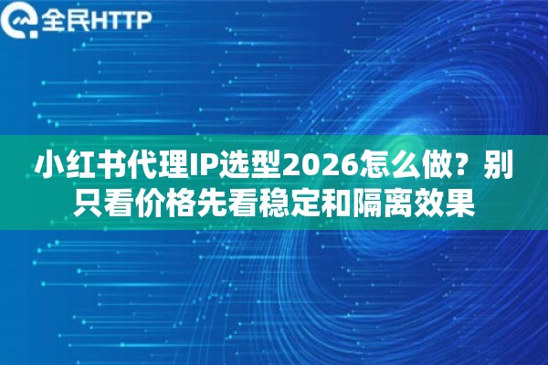 小红书代理IP选型2026怎么做？别只看价格先看稳定和隔离效果