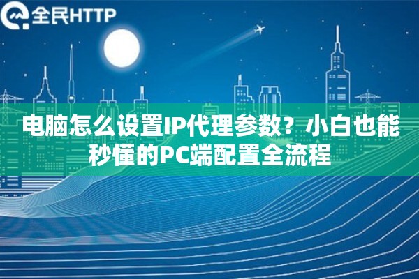 电脑怎么设置IP代理参数？小白也能秒懂的PC端配置全流程