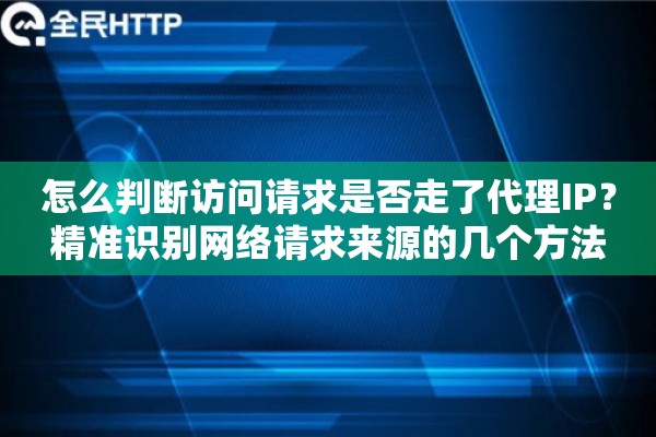 怎么判断访问请求是否走了代理IP?精准识别网络请求来源的几个方法 怎么判断访问请求是否走了代理IP?精准识别网络请求来源的几个方法