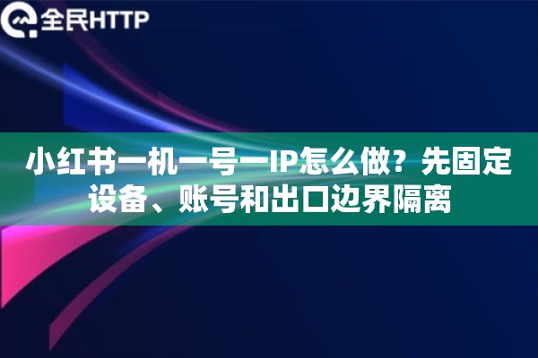 小红书一机一号一IP怎么做?先固定设备、账号和出口边界隔离 小红书一机一号一IP怎么做?先固定设备、账号和出口边界隔离