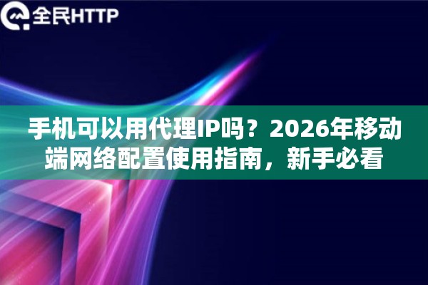 手机可以用代理IP吗？2026年移动端网络配置使用指南，新手必看