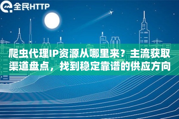 爬虫代理IP资源从哪里来？主流获取渠道盘点，找到稳定靠谱的供应方向