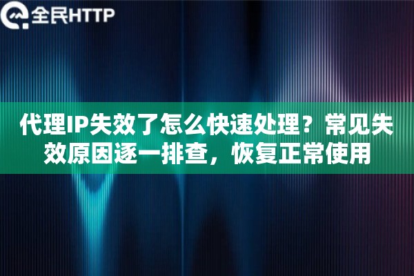 代理IP失效了怎么快速处理？常见失效原因逐一排查，恢复正常使用