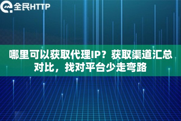 哪里可以获取代理IP？获取渠道汇总对比，找对平台少走弯路