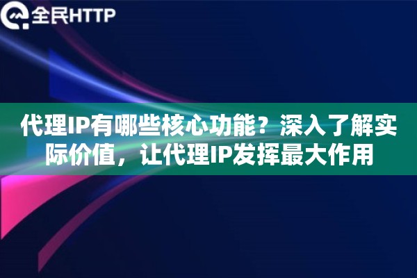 代理IP有哪些核心功能？深入了解实际价值，让代理IP发挥最大作用