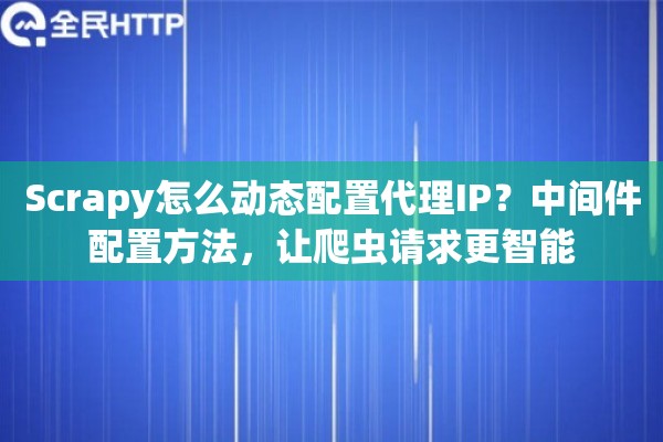 Scrapy怎么动态配置代理IP？中间件配置方法，让爬虫请求更智能