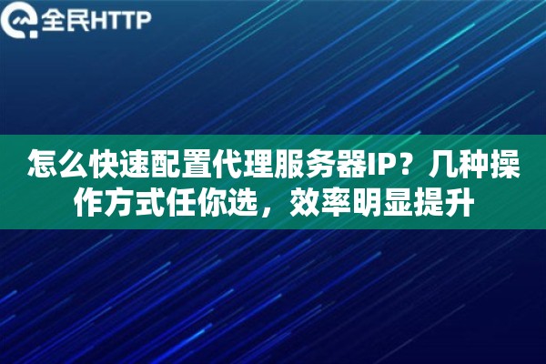 怎么快速配置代理服务器IP？几种操作方式任你选，效率明显提升