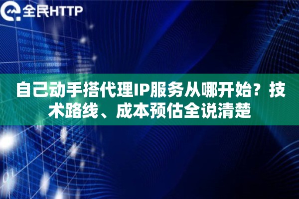 自己动手搭代理IP服务从哪开始？技术路线、成本预估全说清楚