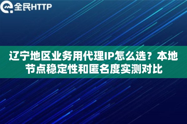 辽宁地区业务用代理IP怎么选？本地节点稳定性和匿名度实测对比