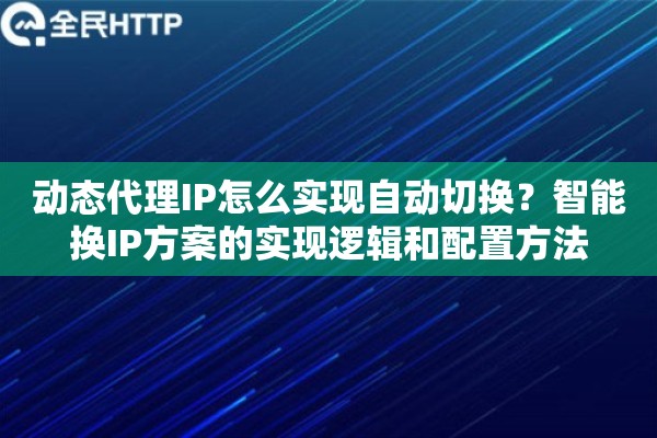 动态代理IP怎么实现自动切换？智能换IP方案的实现逻辑和配置方法