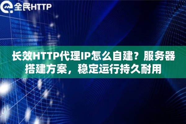 长效HTTP代理IP怎么自建？服务器搭建方案，稳定运行持久耐用